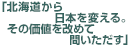 「北海道から日本を変える。その価値を改めて問いただす」